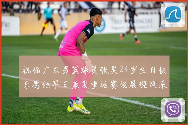 祝福广东男篮球员张昊24岁生日快乐愿他早日康复重返赛场展现风采