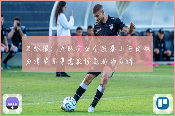 足球报：九队罚分引发泰山河南积分清零竞争愈发惨烈局面分析