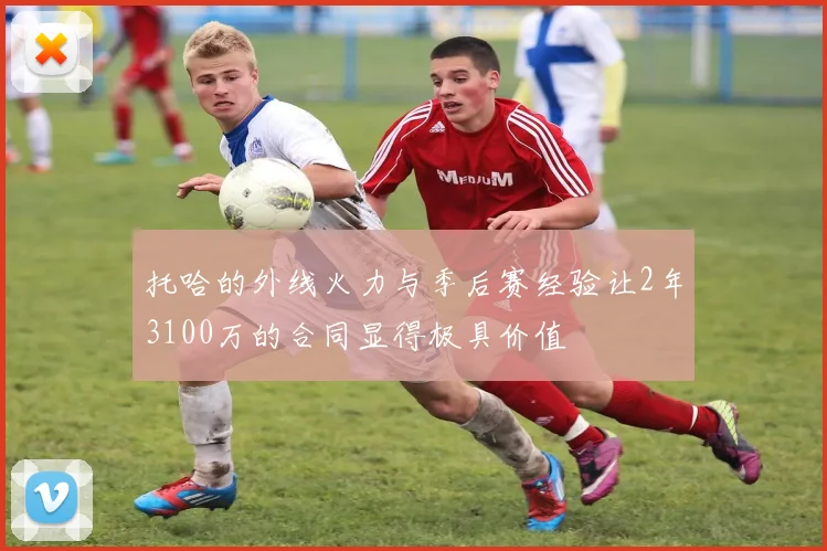 托哈的外线火力与季后赛经验让2年3100万的合同显得极具价值