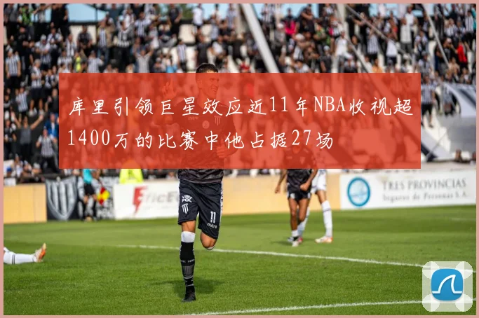 库里引领巨星效应近11年NBA收视超1400万的比赛中他占据27场