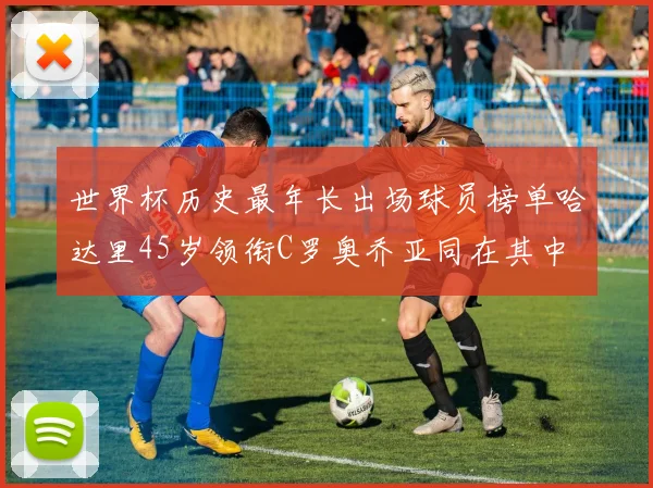 世界杯历史最年长出场球员榜单哈达里45岁领衔C罗奥乔亚同在其中
