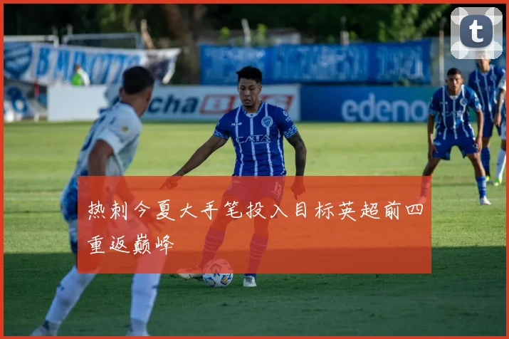 热刺今夏大手笔投入目标英超前四重返巅峰