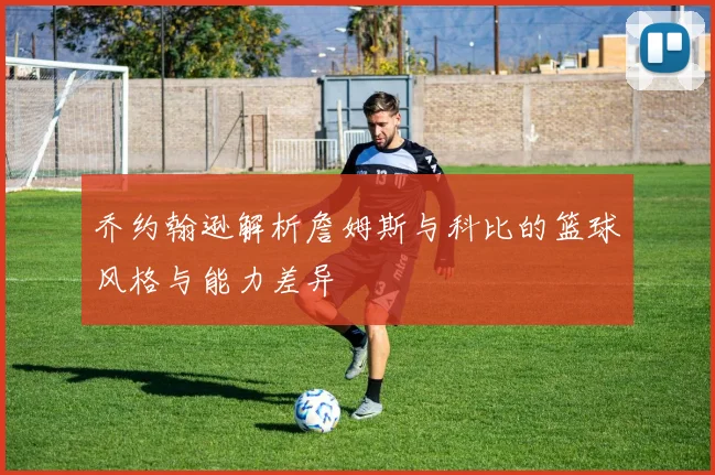 乔约翰逊解析詹姆斯与科比的篮球风格与能力差异