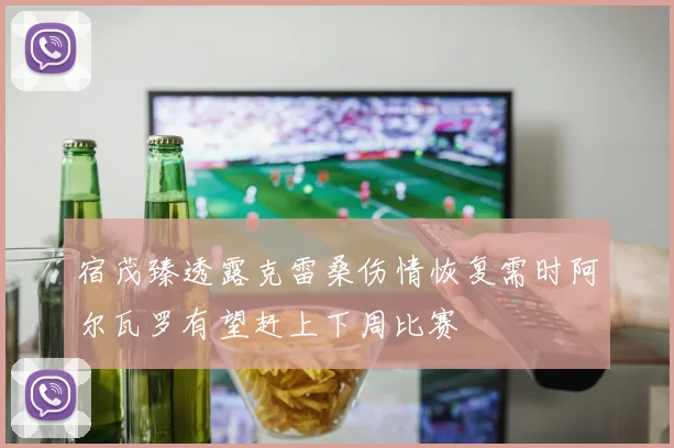 宿茂臻透露克雷桑伤情恢复需时阿尔瓦罗有望赶上下周比赛