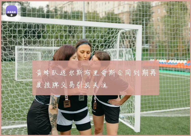 黄蜂队迈尔斯布里奇斯合同到期再度挂牌交易引发关注