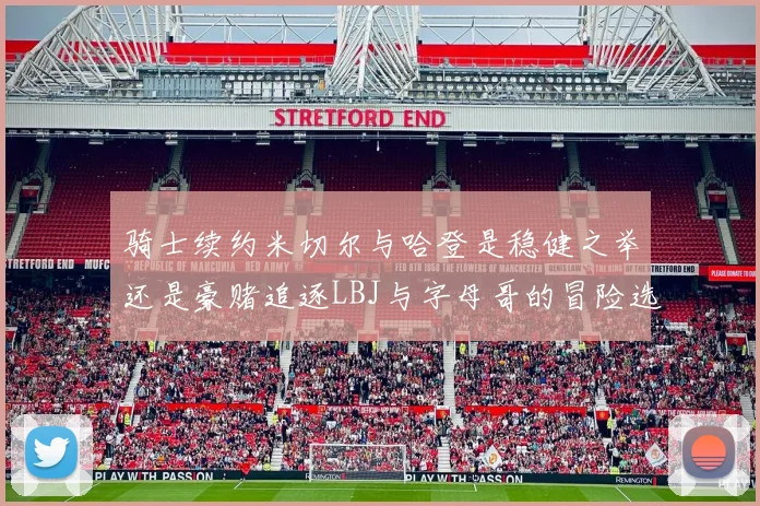 骑士续约米切尔与哈登是稳健之举还是豪赌追逐LBJ与字母哥的冒险选择