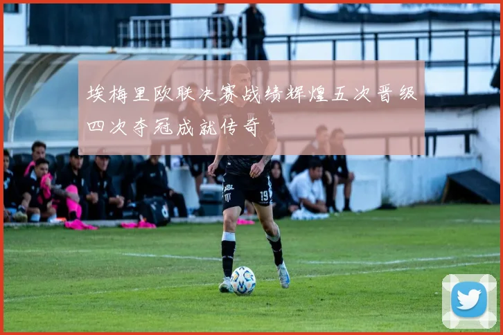 埃梅里欧联决赛战绩辉煌五次晋级四次夺冠成就传奇