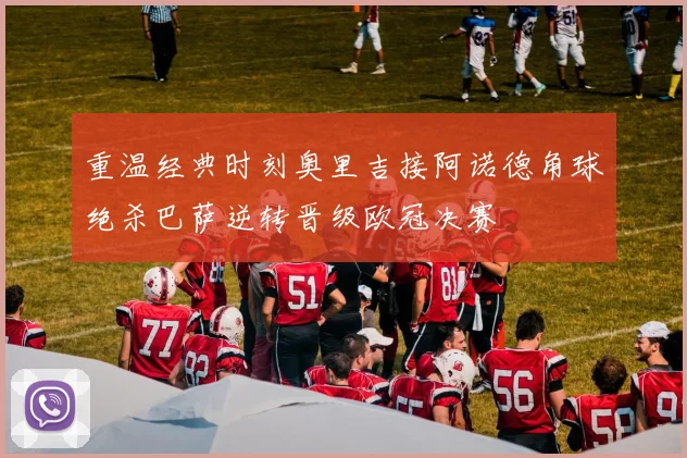 重温经典时刻奥里吉接阿诺德角球绝杀巴萨逆转晋级欧冠决赛