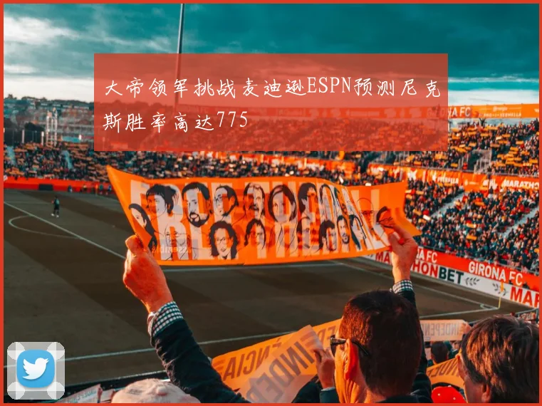 大帝领军挑战麦迪逊ESPN预测尼克斯胜率高达775