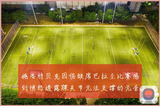 施洛特贝克因伤缺席巴拉圭比赛感到愤怒透露踝关节无法支撑的无奈