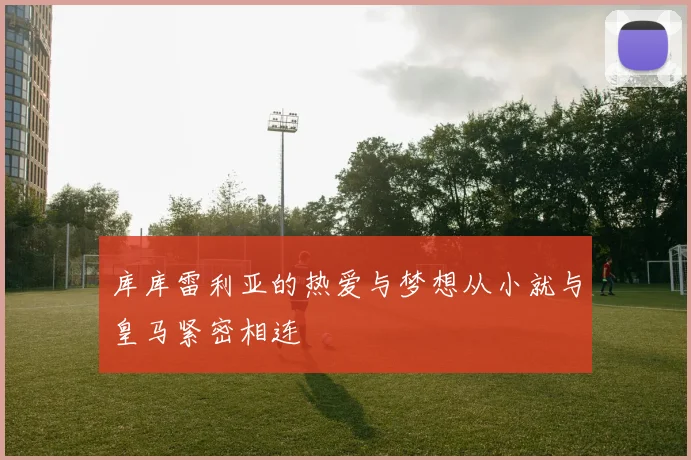 库库雷利亚的热爱与梦想从小就与皇马紧密相连