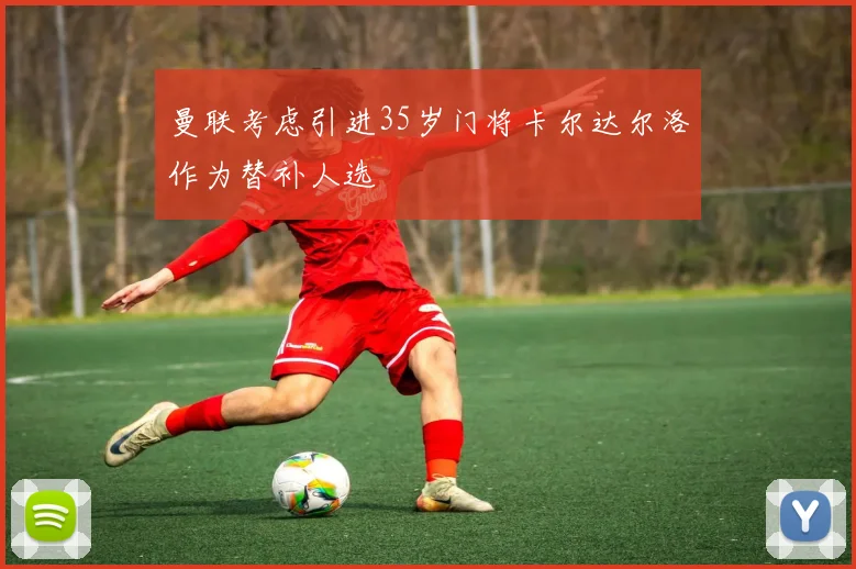 曼联考虑引进35岁门将卡尔达尔洛作为替补人选