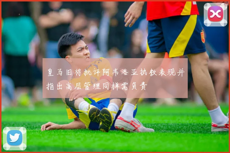 皇马旧将批评阿韦洛亚执教表现并指出高层管理同样需负责
