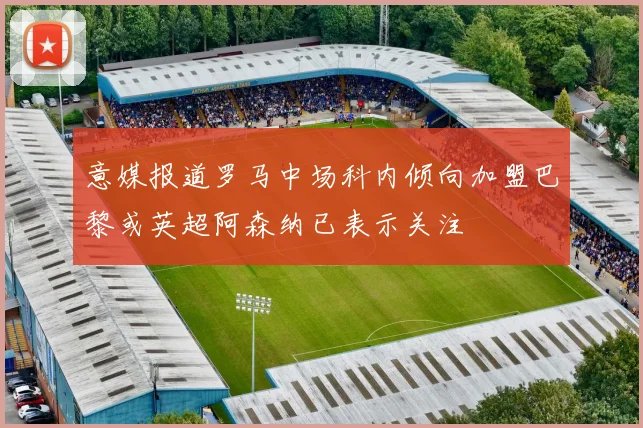 意媒报道罗马中场科内倾向加盟巴黎或英超阿森纳已表示关注