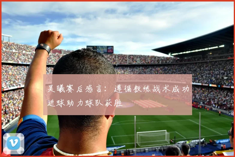 吴曦赛后感言：遵循教练战术成功进球助力球队获胜