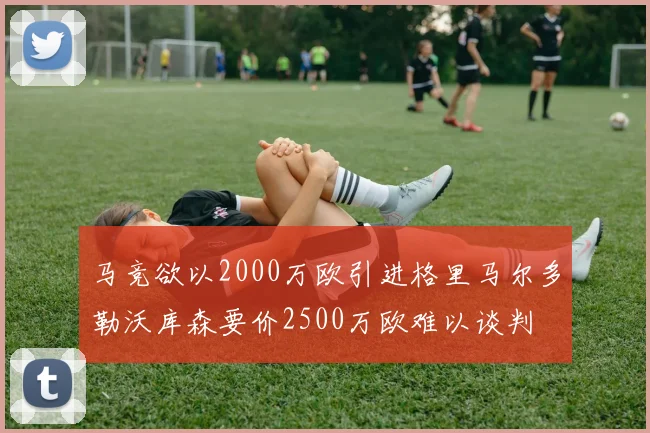 马竞欲以2000万欧引进格里马尔多勒沃库森要价2500万欧难以谈判