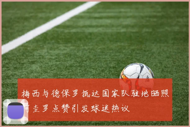 梅西与德保罗抵达国家队驻地晒照阿圭罗点赞引发球迷热议