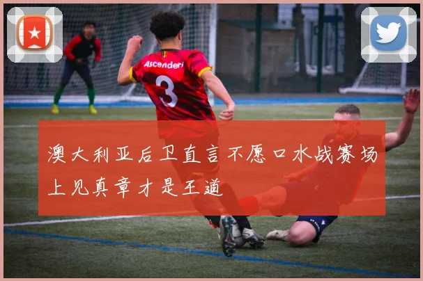 澳大利亚后卫直言不愿口水战赛场上见真章才是王道
