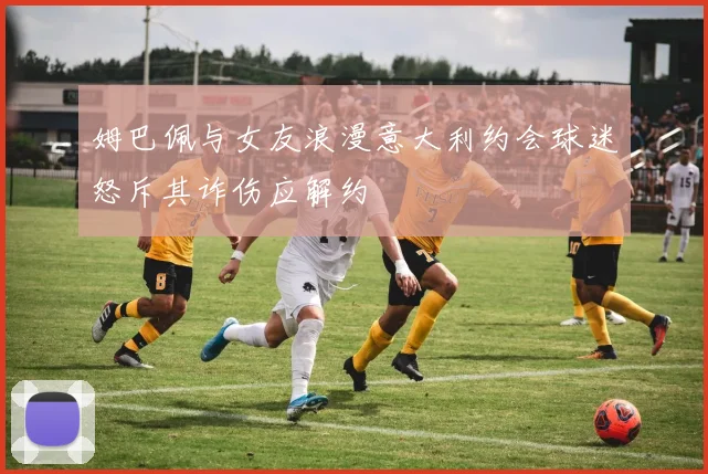 姆巴佩与女友浪漫意大利约会球迷怒斥其诈伤应解约