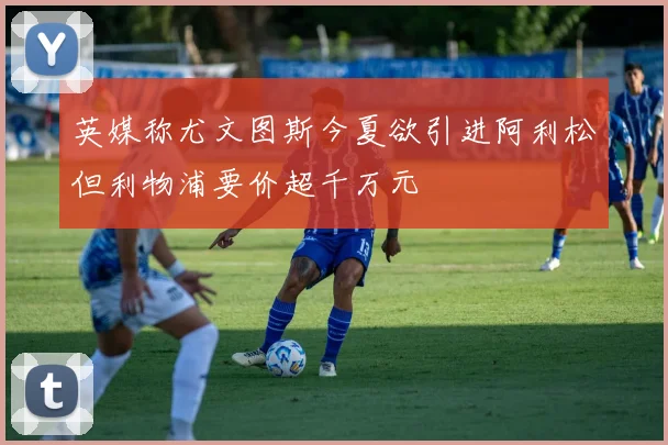 英媒称尤文图斯今夏欲引进阿利松但利物浦要价超千万元