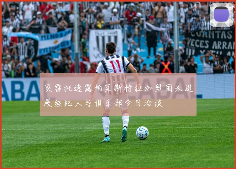 莫雷托透露帕莱斯特拉加盟国米进展经纪人与俱乐部今日洽谈